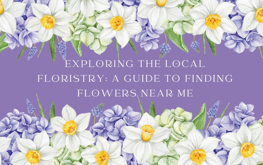 Exploring the Local Floristry A Guide to Finding Flowers Near Me