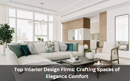 Top Interior Design Firms: Crafting Spaces of Elegance Comfort